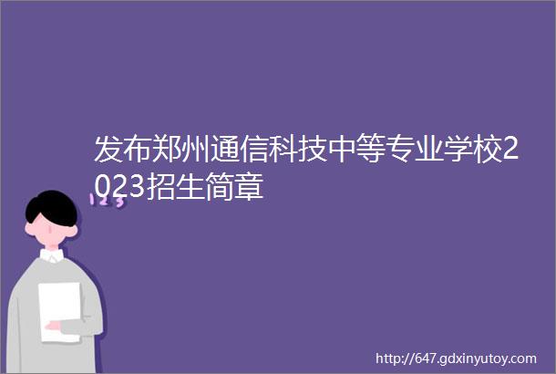 发布郑州通信科技中等专业学校2023招生简章